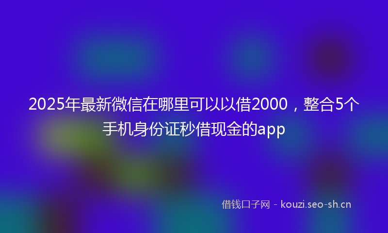 2025年最新微信在哪里可以以借2000，整合5个手机身份证秒借现金的app