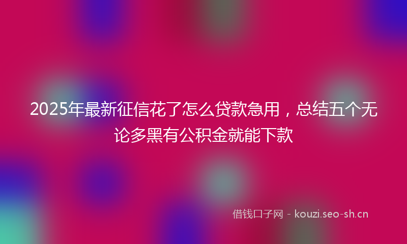 2025年最新征信花了怎么贷款急用，总结五个无论多黑有公积金就能下款