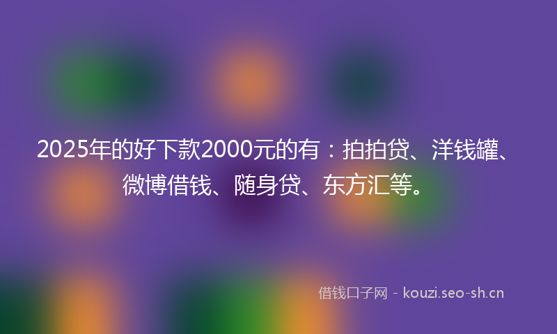 2025年的好下款2000元的有：拍拍贷、洋钱罐、微博借钱、随身贷、东方汇等。