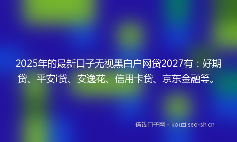 2025年的最新口子无视黑白户网贷2027有：好期贷、平安i贷、安逸花、信用卡贷、京东金融等。