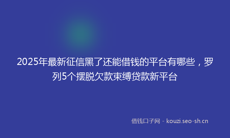 2025年最新征信黑了还能借钱的平台有哪些，罗列5个摆脱欠款束缚贷款新平台