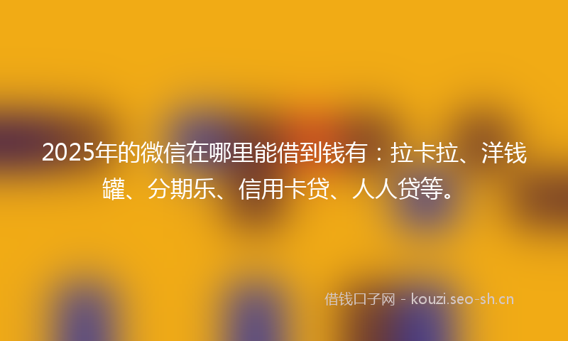 2025年的微信在哪里能借到钱有：拉卡拉、洋钱罐、分期乐、信用卡贷、人人贷等。