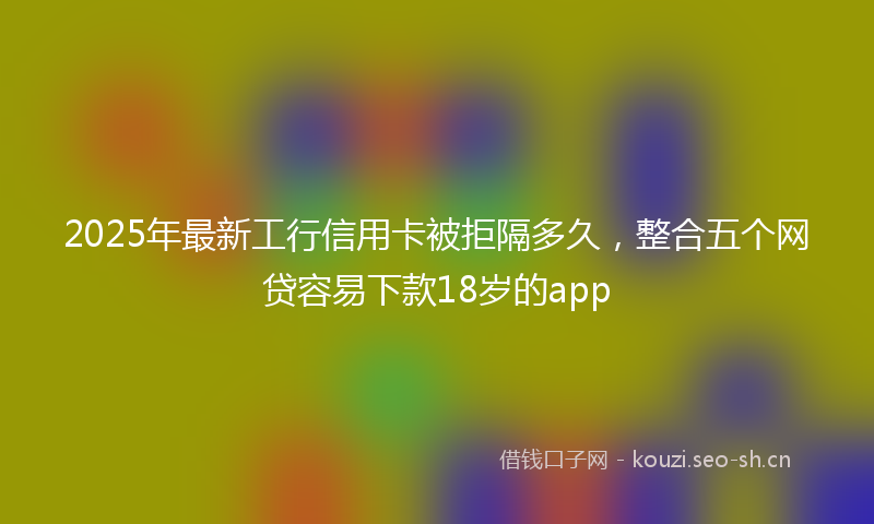 2025年最新工行信用卡被拒隔多久，整合五个网贷容易下款18岁的app