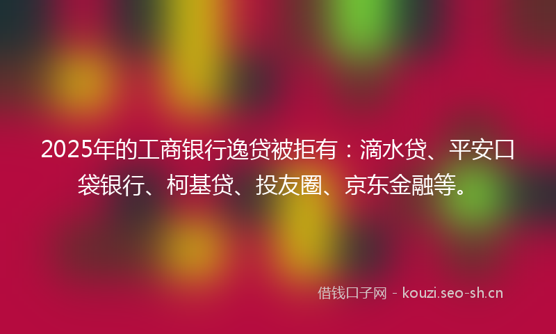 2025年的工商银行逸贷被拒有：滴水贷、平安口袋银行、柯基贷、投友圈、京东金融等。