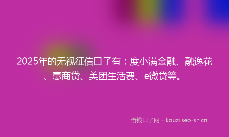 2025年的无视征信口子有：度小满金融、融逸花、惠商贷、美团生活费、e微贷等。