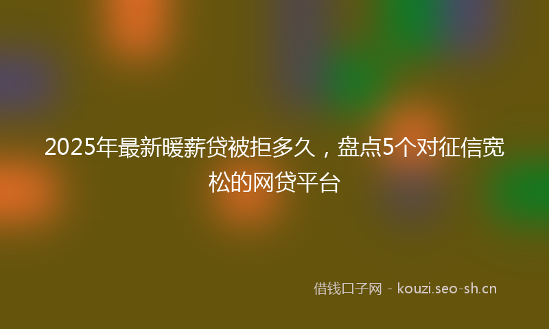 2025年最新暖薪贷被拒多久，盘点5个对征信宽松的网贷平台