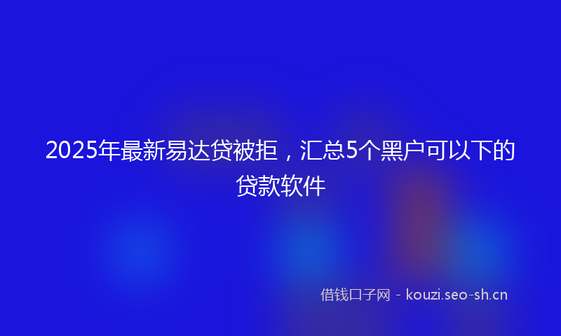 2025年最新易达贷被拒，汇总5个黑户可以下的贷款软件