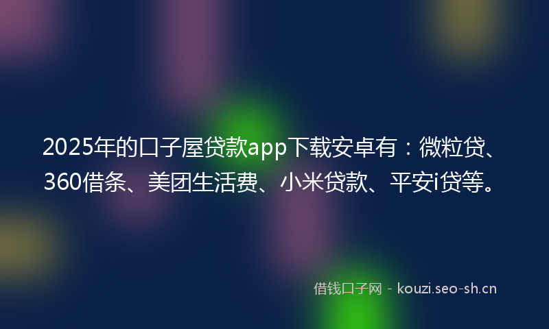 2025年的口子屋贷款app下载安卓有：微粒贷、360借条、美团生活费、小米贷款、平安i贷等。
