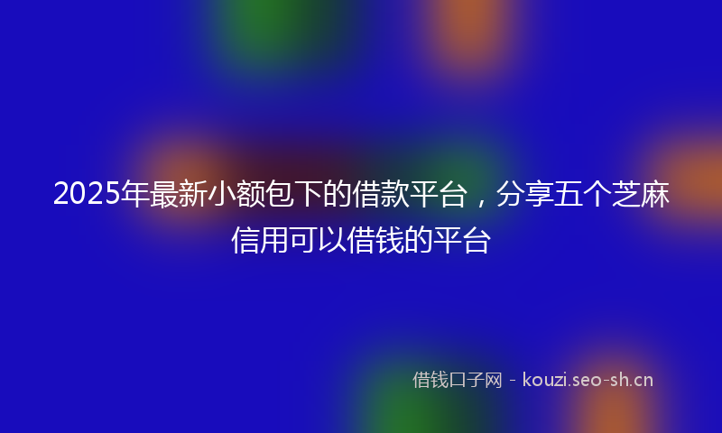 2025年最新小额包下的借款平台，分享五个芝麻信用可以借钱的平台