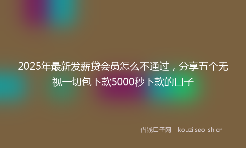 2025年最新发薪贷会员怎么不通过，分享五个无视一切包下款5000秒下款的口子