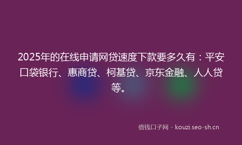 2025年的在线申请网贷速度下款要多久有：平安口袋银行、惠商贷、柯基贷、京东金融、人人贷等。