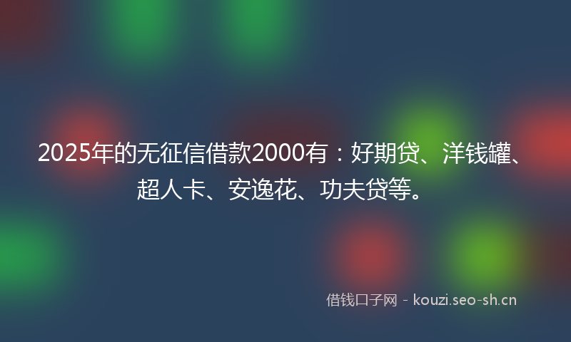 2025年的无征信借款2000有：好期贷、洋钱罐、超人卡、安逸花、功夫贷等。