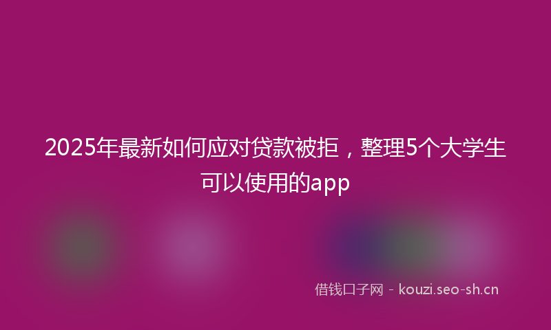 2025年最新如何应对贷款被拒,整理5个大学生可以使用的app