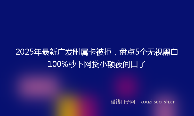 2025年最新广发附属卡被拒，盘点5个无视黑白100%秒下网贷小额夜间口子