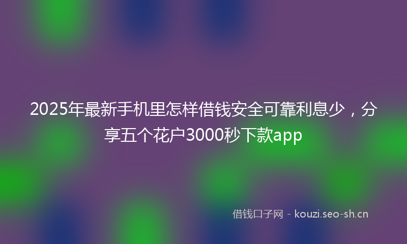 2025年最新手机里怎样借钱安全可靠利息少，分享五个花户3000秒下款app