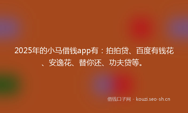 2025年的小马借钱app有：拍拍贷、百度有钱花、安逸花、替你还、功夫贷等。
