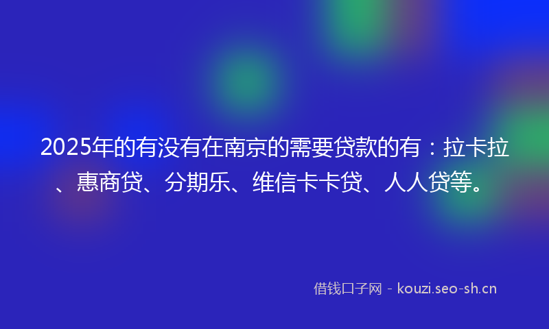 2025年的有没有在南京的需要贷款的有：拉卡拉、惠商贷、分期乐、维信卡卡贷、人人贷等。