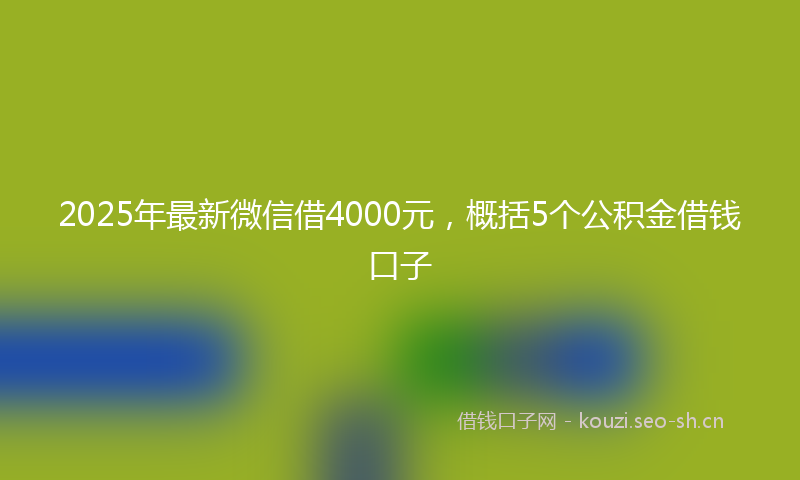 2025年最新微信借4000元，概括5个公积金借钱口子