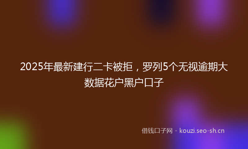 2025年最新建行二卡被拒，罗列5个无视逾期大数据花户黑户口子
