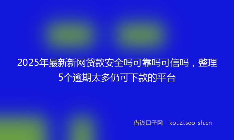 2025年最新新网贷款安全吗可靠吗可信吗，整理5个逾期太多仍可下款的平台
