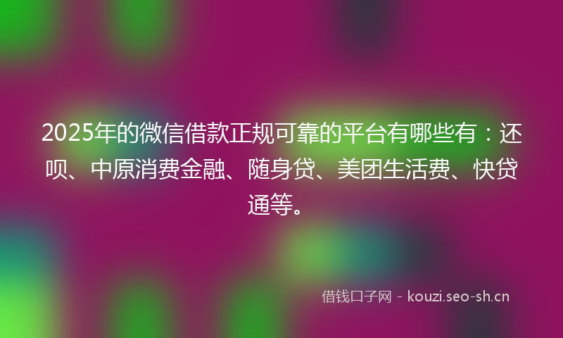 2025年的微信借款正规可靠的平台有哪些有：还呗、中原消费金融、随身贷、美团生活费、快贷通等。