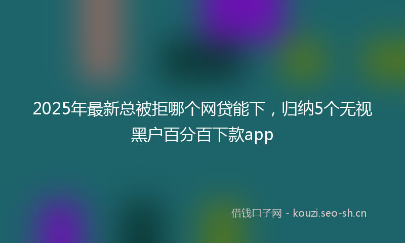 2025年最新总被拒哪个网贷能下，归纳5个无视黑户百分百下款app