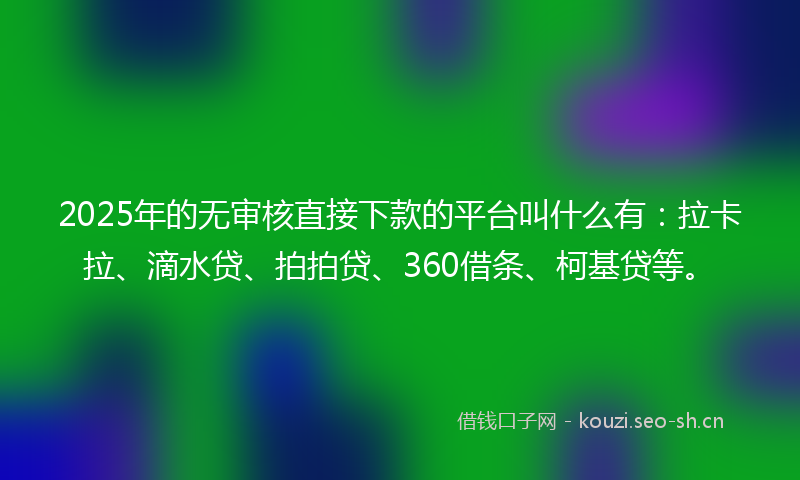 2025年的无审核直接下款的平台叫什么有：拉卡拉、滴水贷、拍拍贷、360借条、柯基贷等。
