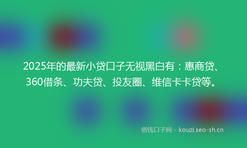 2025年的最新小贷口子无视黑白有:惠商贷、360借条、功夫贷、投友圈、维信卡卡贷等。