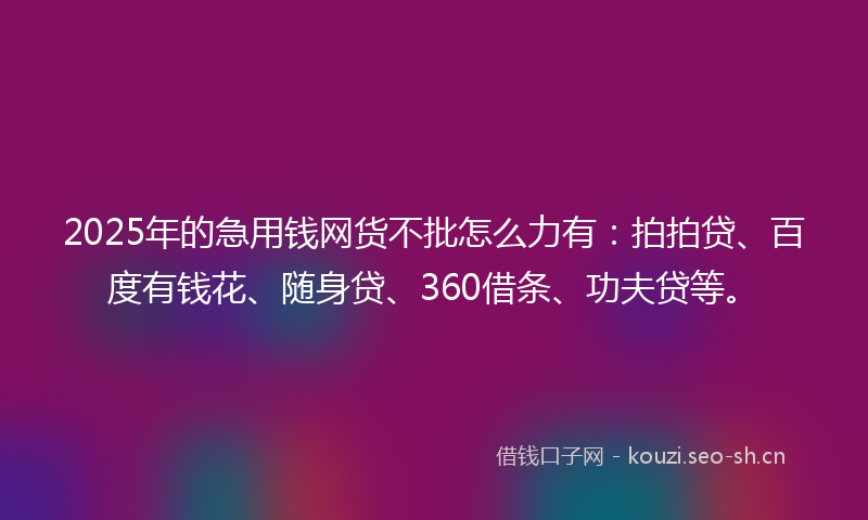 2025年的急用钱网货不批怎么力有：拍拍贷、百度有钱花、随身贷、360借条、功夫贷等。