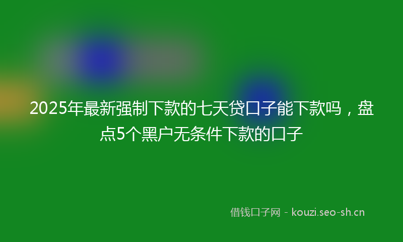 2025年最新强制下款的七天贷口子能下款吗，盘点5个黑户无条件下款的口子