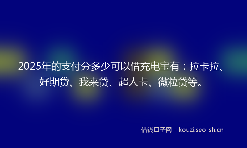 2025年的支付分多少可以借充电宝有：拉卡拉、好期贷、我来贷、超人卡、微粒贷等。
