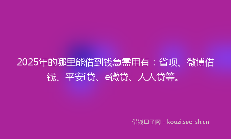 2025年的哪里能借到钱急需用有：省呗、微博借钱、平安i贷、e微贷、人人贷等。