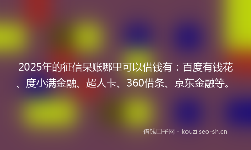 2025年的征信呆账哪里可以借钱有：百度有钱花、度小满金融、超人卡、360借条、京东金融等。