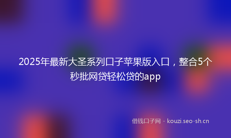 2025年最新大圣系列口子苹果版入口，整合5个秒批网贷轻松贷的app