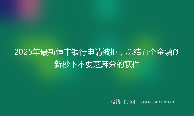 2025年最新恒丰银行申请被拒，总结五个金融创新秒下不要芝麻分的软件