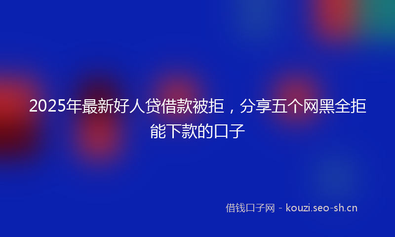 2025年最新好人贷借款被拒，分享五个网黑全拒能下款的口子