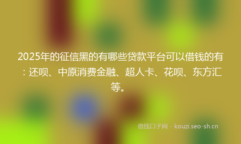 2025年的征信黑的有哪些贷款平台可以借钱的有:还呗、中原消费金融、超人卡、花呗、东方汇等。