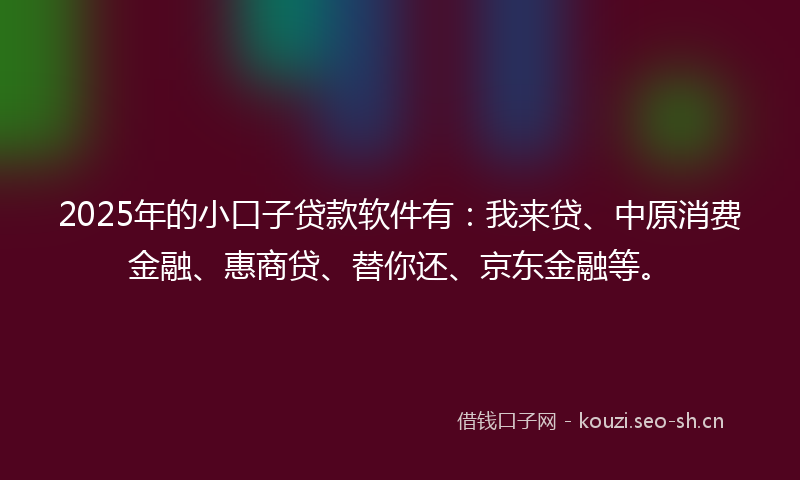 2025年的小口子贷款软件有：我来贷、中原消费金融、惠商贷、替你还、京东金融等。