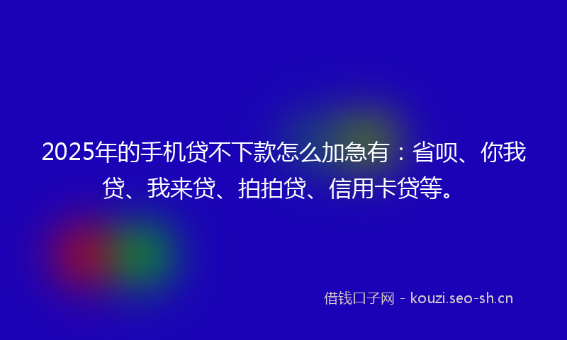 2025年的手机贷不下款怎么加急有：省呗、你我贷、我来贷、拍拍贷、信用卡贷等。