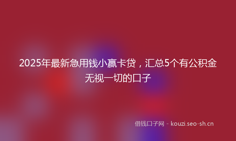 2025年最新急用钱小赢卡贷，汇总5个有公积金无视一切的口子