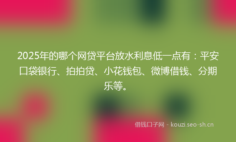 2025年的哪个网贷平台放水利息低一点有：平安口袋银行、拍拍贷、小花钱包、微博借钱、分期乐等。
