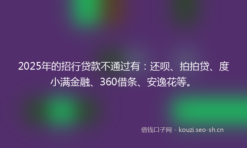 2025年的招行贷款不通过有：还呗、拍拍贷、度小满金融、360借条、安逸花等。
