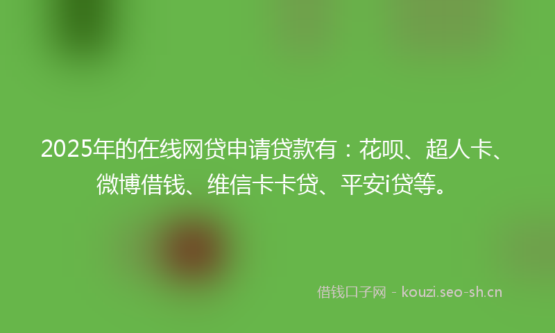 2025年的在线网贷申请贷款有：花呗、超人卡、微博借钱、维信卡卡贷、平安i贷等。