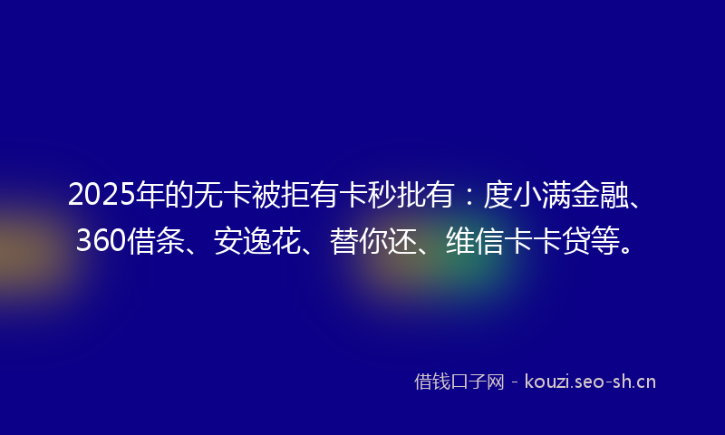 2025年的无卡被拒有卡秒批有：度小满金融、360借条、安逸花、替你还、维信卡卡贷等。