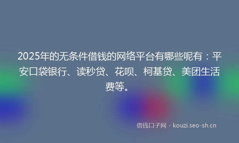 2025年的无条件借钱的网络平台有哪些呢有：平安口袋银行、读秒贷、花呗、柯基贷、美团生活费等。