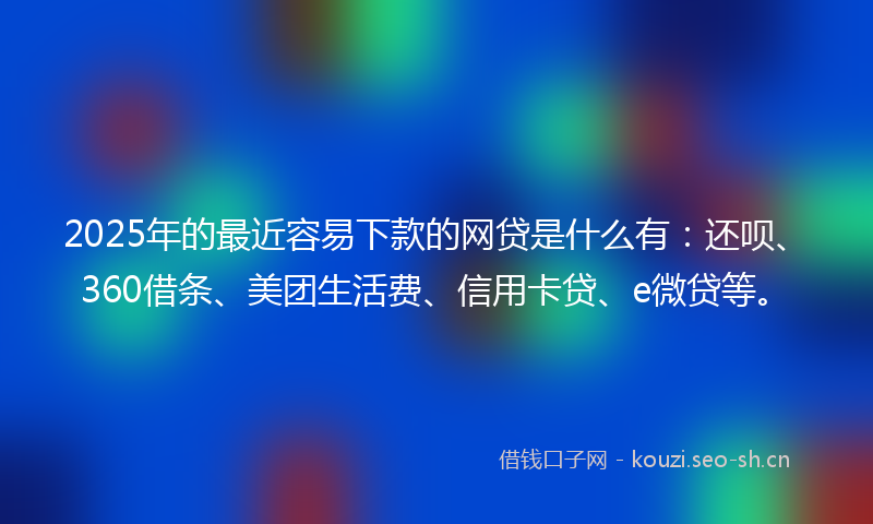 2025年的最近容易下款的网贷是什么有：还呗、360借条、美团生活费、信用卡贷、e微贷等。