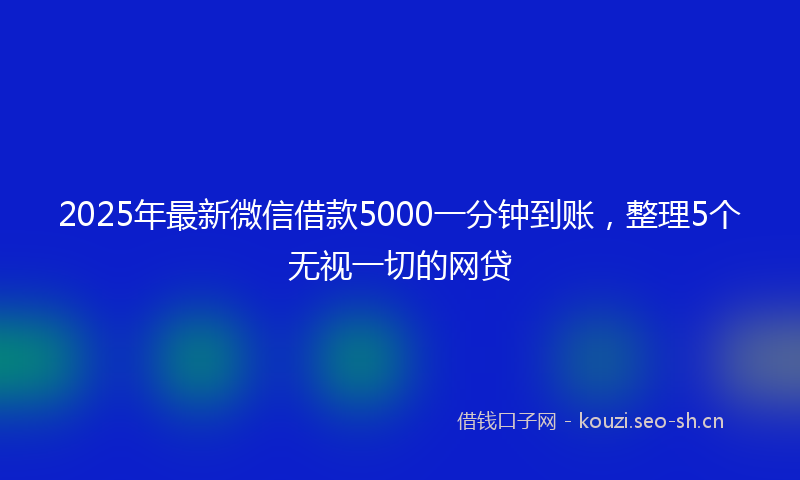 2025年最新微信借款5000一分钟到账，整理5个无视一切的网贷