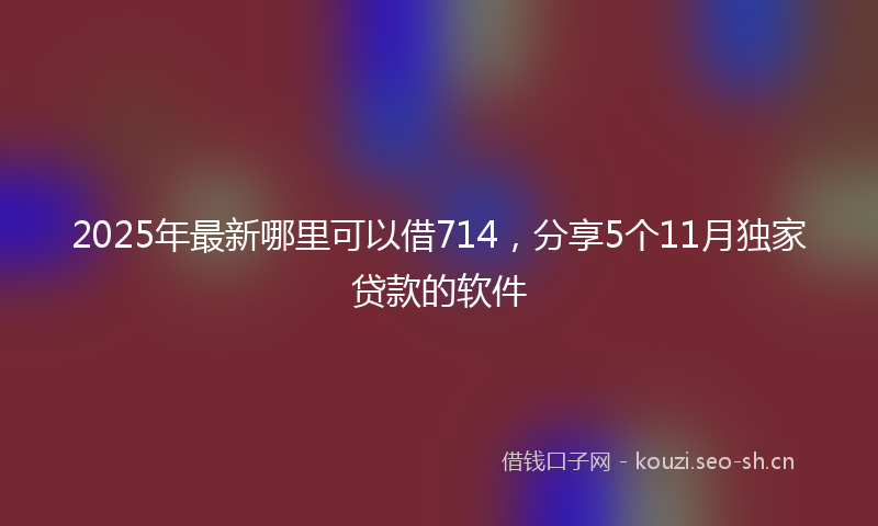 2025年最新哪里可以借714，分享5个11月独家贷款的软件