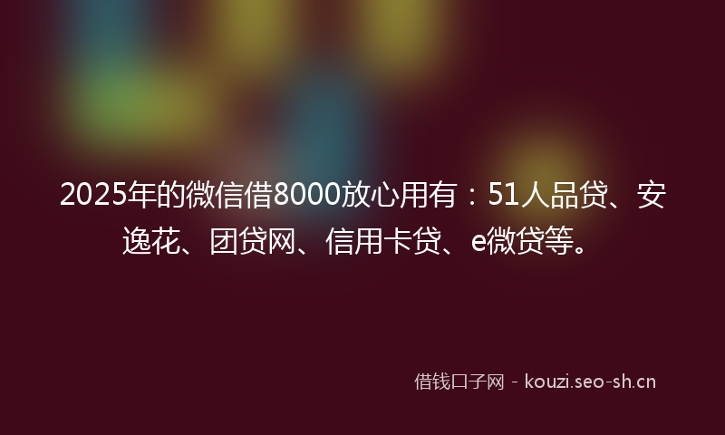 2025年的微信借8000放心用有：51人品贷、安逸花、团贷网、信用卡贷、e微贷等。