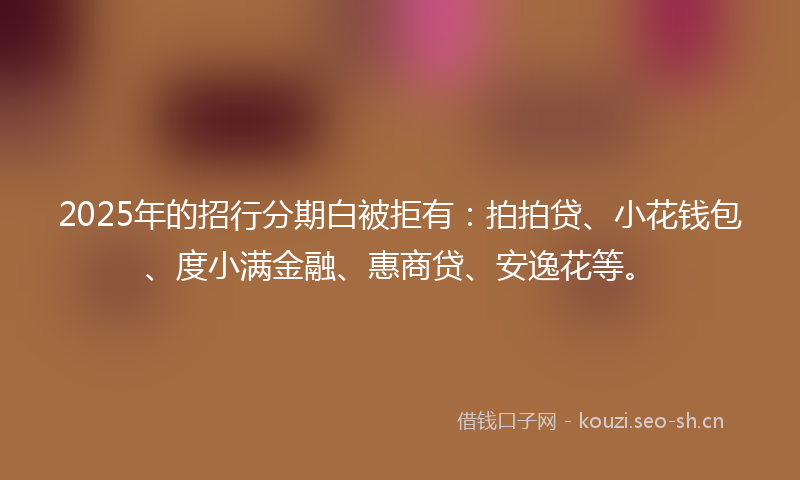 2025年的招行分期白被拒有：拍拍贷、小花钱包、度小满金融、惠商贷、安逸花等。